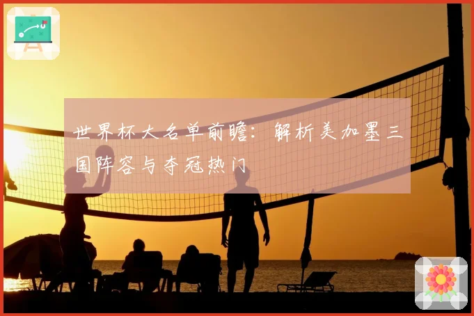 世界杯大名单前瞻：解析美加墨三国阵容与夺冠热门