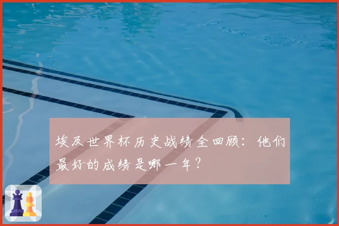 埃及世界杯历史战绩全回顾:他们最好的成绩是哪一年?