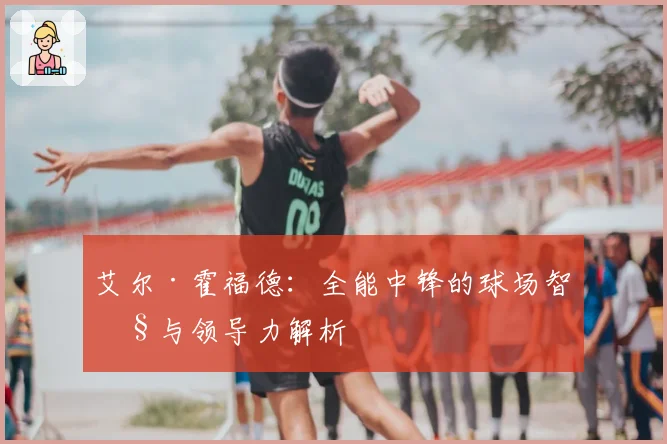 艾尔·霍福德：全能中锋的球场智慧与领导力解析