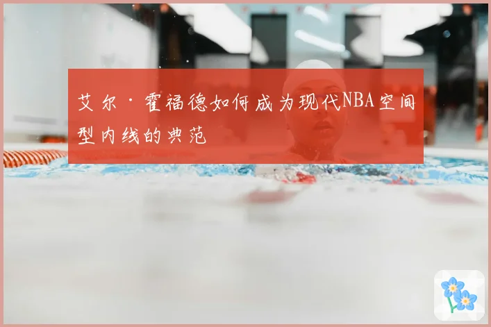 艾尔·霍福德如何成为现代NBA空间型内线的典范