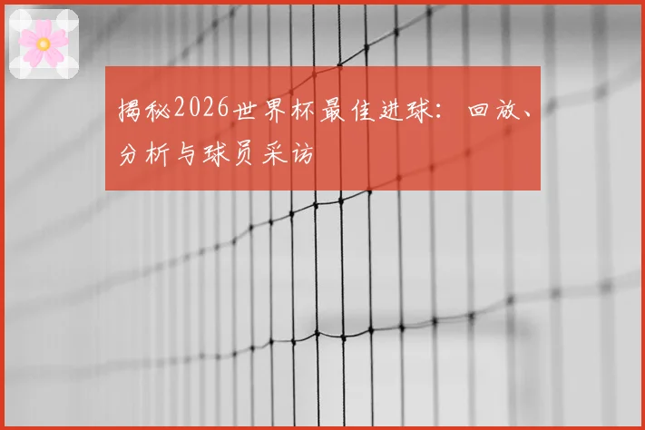 揭秘2026世界杯最佳进球:回放、分析与球员采访