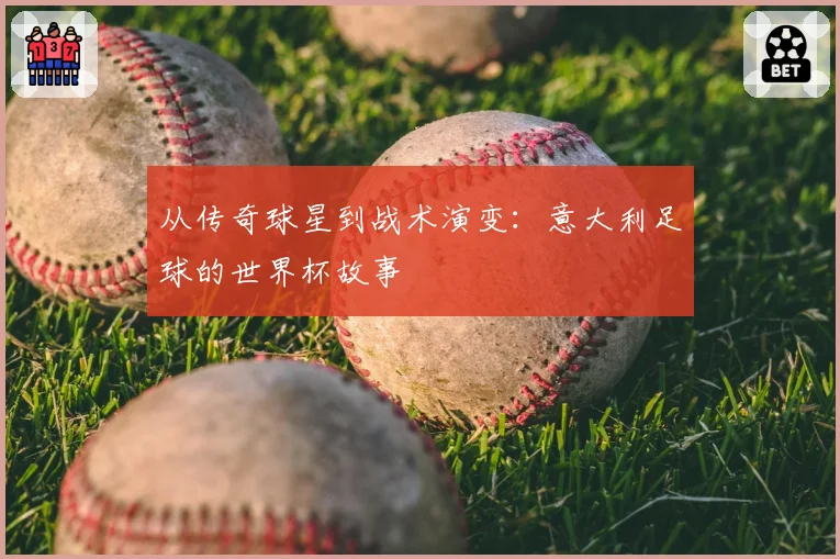 从传奇球星到战术演变：意大利足球的世界杯故事