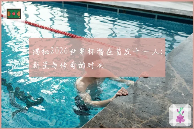 揭秘2026世界杯潜在首发十一人:新星与传奇的对决