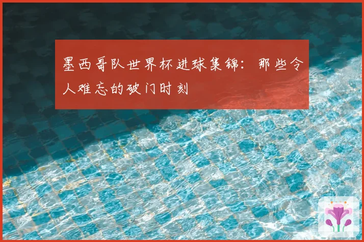 墨西哥队世界杯进球集锦：那些令人难忘的破门时刻