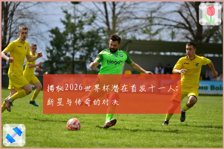 揭秘2026世界杯潜在首发十一人:新星与传奇的对决