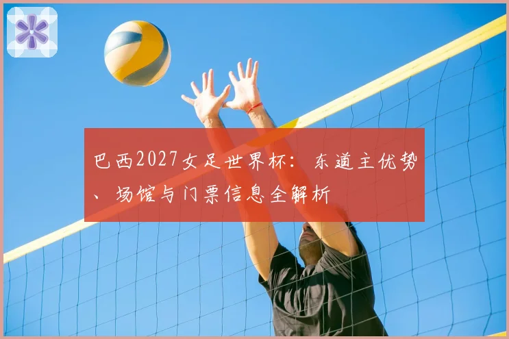 巴西2027女足世界杯:东道主优势、场馆与门票信息全解析