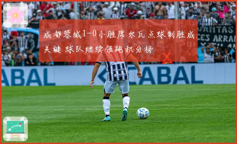 成都蓉城1-0小胜席尔瓦点球制胜成关键 球队继续领跑积分榜