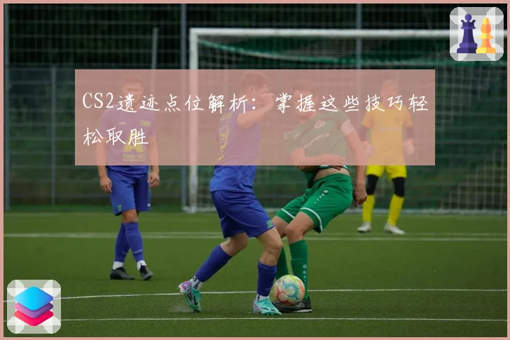 CS2遗迹点位解析：掌握这些技巧轻松取胜