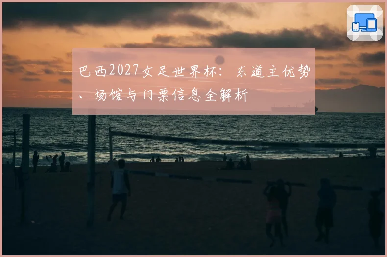 巴西2027女足世界杯：东道主优势、场馆与门票信息全解析
