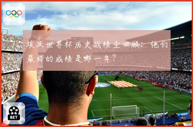 埃及世界杯历史战绩全回顾：他们最好的成绩是哪一年？