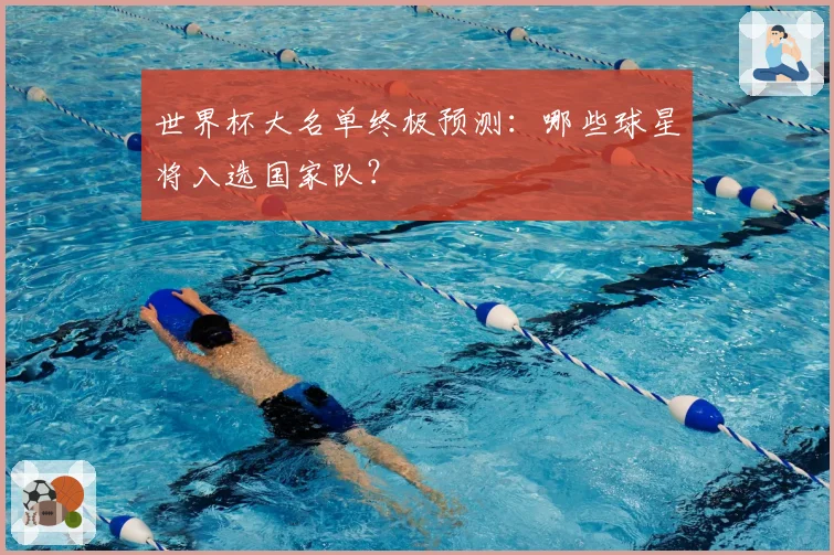 世界杯大名单终极预测:哪些球星将入选国家队?