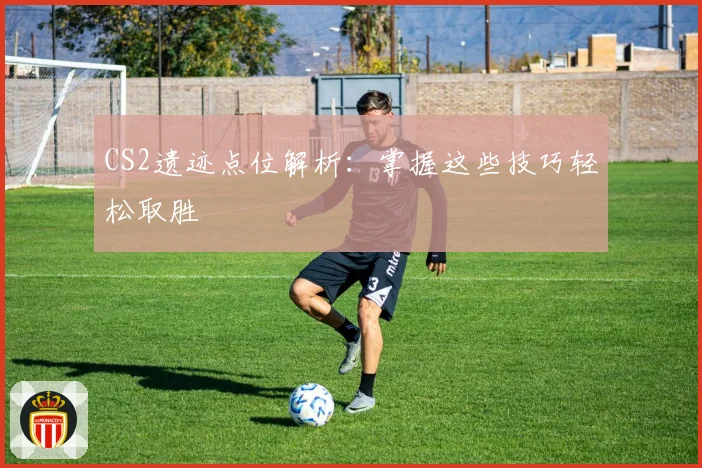 CS2遗迹点位解析：掌握这些技巧轻松取胜
