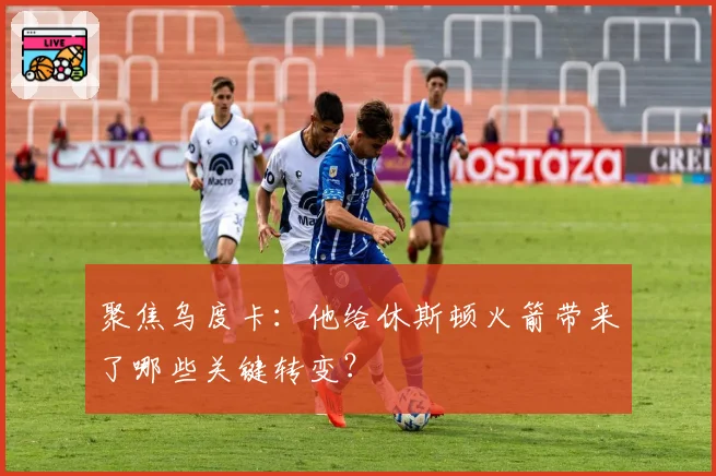 聚焦乌度卡：他给休斯顿火箭带来了哪些关键转变？
