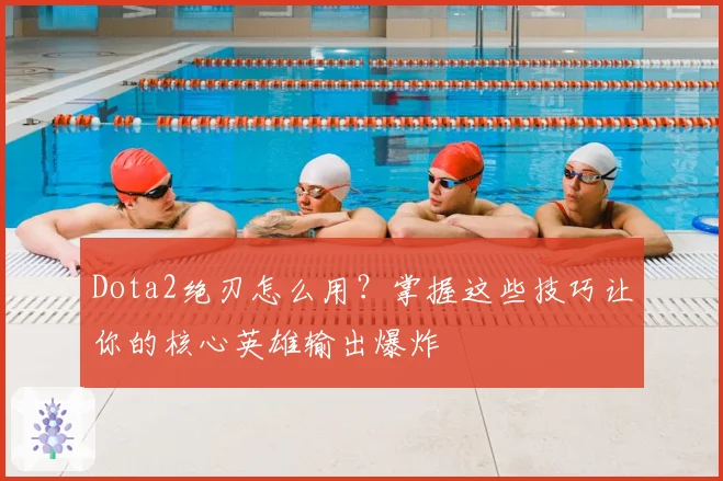 Dota2绝刃怎么用?掌握这些技巧让你的核心英雄输出爆炸