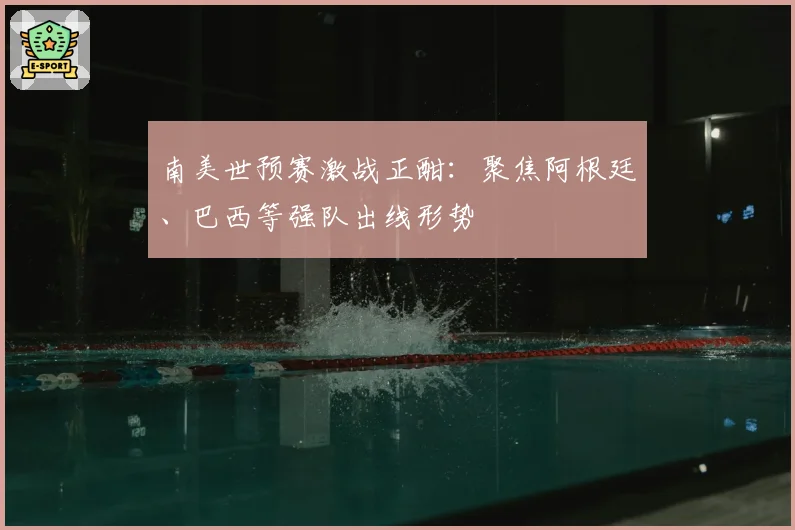 南美世预赛激战正酣：聚焦阿根廷、巴西等强队出线形势