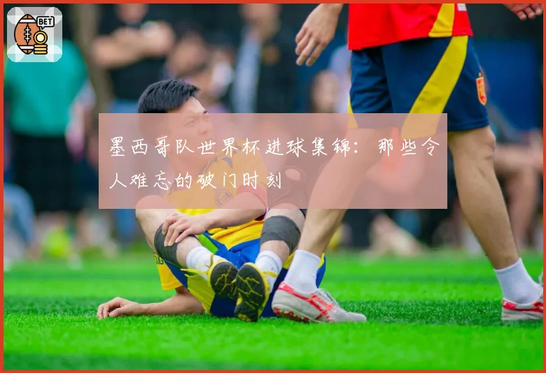 墨西哥队世界杯进球集锦:那些令人难忘的破门时刻