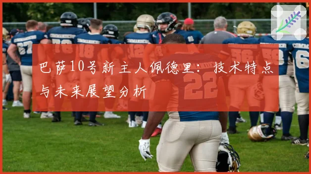 巴萨10号新主人佩德里:技术特点与未来展望分析