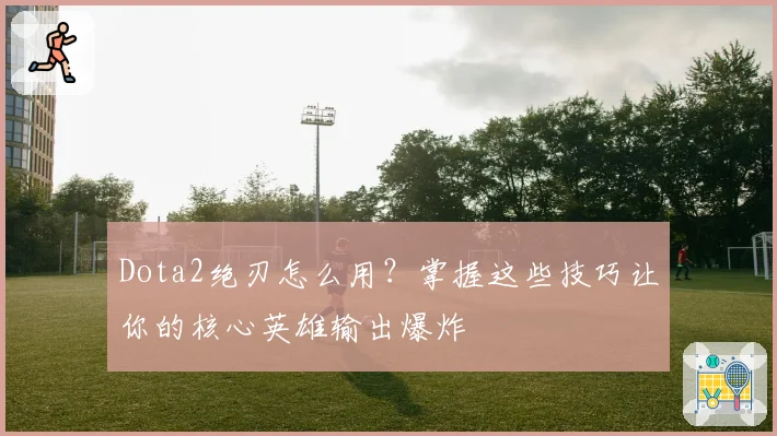 Dota2绝刃怎么用?掌握这些技巧让你的核心英雄输出爆炸