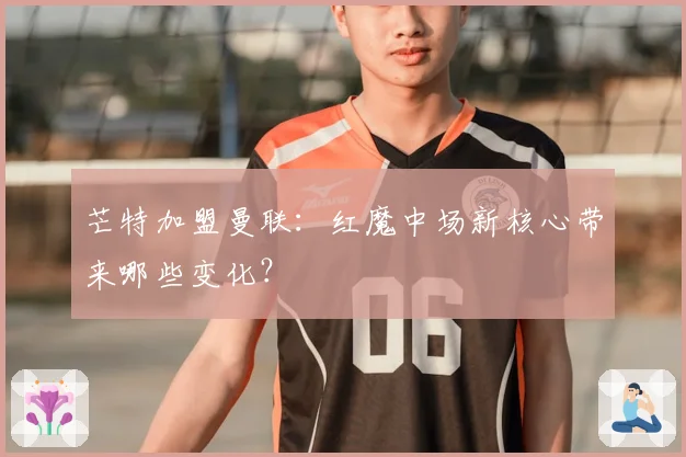 芒特加盟曼联:红魔中场新核心带来哪些变化?