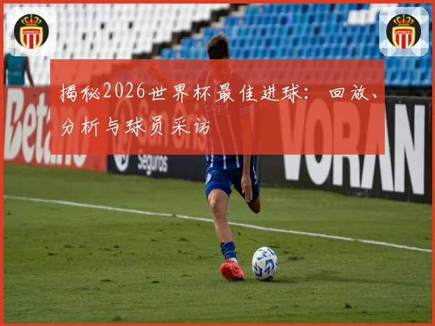 揭秘2026世界杯最佳进球:回放、分析与球员采访